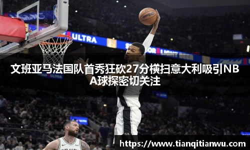 文班亚马法国队首秀狂砍27分横扫意大利吸引NBA球探密切关注