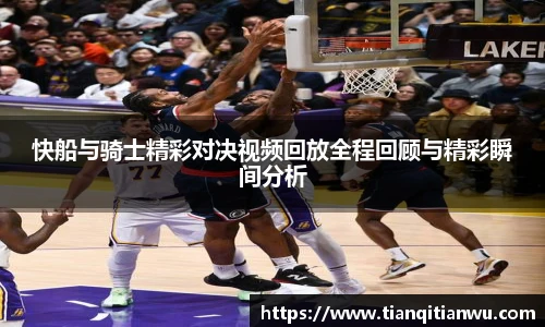 快船与骑士精彩对决视频回放全程回顾与精彩瞬间分析